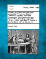 The People of the State of Michigan, Versus Abel F. Fitch and Others, Commonly Called the Rail Road Conspirators: Tried Before His Honor Warner Wing, ... at the May Term, 1851, in the City of... 1275540724 Book Cover