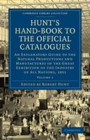 Hunt's Hand-Book to the Official Catalogues of the Great Exhibition: An Explanatory Guide to the Natural Productions and Manufactures of the Great Exhibition of the Industry of All Nations, 1851 1108072879 Book Cover