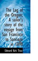 The Log of the Oregon; A Sailor's Story of the Voyage from San Francisco to Santiago in 1898 1116780763 Book Cover