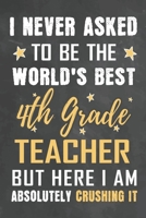 I Never Asked To Be The World's Best 4th Grade Teacher But Here I Am Absolutely Crushing It: Journal Notebook 108 Pages 6 x 9 Lined Writing Paper School Appreciation Day Gift from Student 1676765530 Book Cover