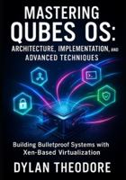 Mastering Qubes OS: Architecture, Implementation, and Advanced Techniques: Building Bulletproof Systems with Xen-Based Virtualization B0G2GVG5CT Book Cover