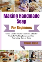 Making Handmade Soap For Beginners: Create Gentle, Natural Cleansers; A Starter Guide To Crafting Luxurious, Skin-Nourishing Bars At Home B0GXJ2CT5S Book Cover