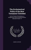 The Ecclesiastical Polity of the New Testament Unfolded: And Its Points of Coincidence or Disagreement with Prevailing Systems Indicated Volume 13 1347392289 Book Cover