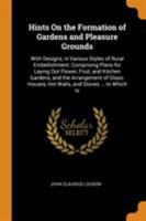 Hints On the Formation of Gardens and Pleasure Grounds: With Designs, in Various Styles of Rural Embellishment: Comprising Plans for Laying Out ... Hot Walls, and Stoves ... to Which Is 1015474578 Book Cover