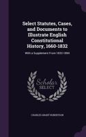 Select statutes, cases, and documents to illustrate English constitutional history, 1660-1832, with a supplement from 1832-1894 1172666180 Book Cover