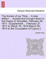 The Annals of our Time ... A new edition ... revised and brought down to the Peace of Versailles, February 28, 1871. (Supplement ... February 21, 1871 ... 20, 1874 to the Occupation of Cyprus.). 1241349177 Book Cover