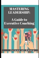 MASTERING LEADERSHIP: A GUIDE TO EXECUTIVE COACHING B0CWTYHQYB Book Cover