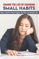 Change The Life By Changing Small Habits: Ways To Build A Much Happier And More Successful Life: Spirituality Best Self-Help Books B08TQ4KCDD Book Cover