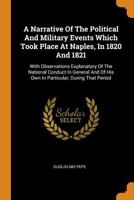 A Narrative Of The Political And Military Events Which Took Place At Naples, In 1820 And 1821: With Observations Explanatory Of The National Conduct ... Of His Own In Particular, During That Period 1247354903 Book Cover