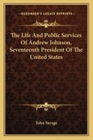 The Life and Public Services of Andrew Johnson, Seventeenth President of the United States 1162950617 Book Cover