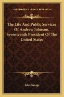 The Life and Public Services of Andrew Johnson, Seventeenth President of the United States 1162950617 Book Cover