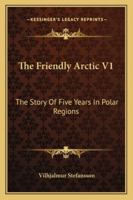 The Friendly Arctic V1: The Story Of Five Years In Polar Regions 1163299413 Book Cover