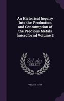 An Historical Inquiry Into the Production and Consumption of the Precious Metals [Microform] Volume 2 1346748489 Book Cover