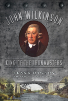 John Wilkinson: King of the Ironmasters 0752464817 Book Cover