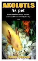 AXOLOTL AS PET: Understanding Axolotl Morphs, colors and how to identify healthy ones null Book Cover