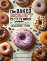 THE BAKED DONUT RECIPES BOOK: 200+ Deliciously Easy, Healthier Oven-Baked Donuts for Every Craving, Season & Celebration for Home Bakers of All Levels B0F8C8NWGM Book Cover