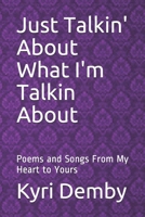 Just Talkin' About What I'm Talkin About: Poems and Songs From My Heart to Yours 1720991464 Book Cover