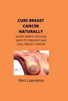 CURE BREAST CANCER NATURALLY: SUPER SIMPLE NATURAL WAYS TO PREVENT AND HEAL BREAST CANCER B0B92QM6C4 Book Cover