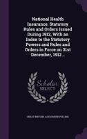 National Health Insurance. Statutory Rules and Orders Issued During 1912, With an Index to the Statutory Powers and Rules and Orders in Force on 31st 1355025761 Book Cover