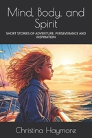 Mind, Body, and Spirit: SHORT STORIES OF ADVENTURE, PERSEVERANCE AND INSPIRATION B0G1453FYK Book Cover