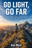Go Light, Go Far: The Complete Beginner's Guide to Ultralight Backpacking - Shed the Weight, Protect Your Body, and Discover the Freedom of the Trail B0H1CX8LKL Book Cover