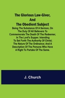 The Glorious Law-Giver, and the Obedient Subject; Being the Substance of a Sermon, on the Duty of All Believers to Commemorate the Death of the Redeem 9356014299 Book Cover