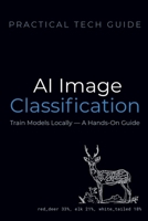 AI Image Classification: Train Models Locally — A Hands-On Guide (The Practical Tech Guide Series) B0GXRWRDDN Book Cover
