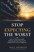 Stop Expecting the Worst: How to Calm Catastrophic Thinking and Stop Preparing for Problems That Haven't Happened (The Quiet Your Mind Series) B0H3VZ27ZC Book Cover