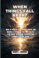 When Things Fall Apart: How to Pick Up Your Broken Pieces and rebuild a stronger you— A Step-by-Step Guide to Healing, Growth, and Finding Purpose Again B0GHTYMPGB Book Cover