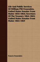 Life And Public Services Of William Pitt Fessenden, United States Senator From Maine 1854-1864; Secretary Of The Treasury 1864-1865; United States Senator From Maine 1865-1869 1409705439 Book Cover