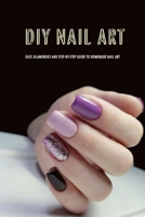 DIY Nail Art: Easy, Glamorous and Step-by-Step Guide to Homemade Nail Art: Nail Art for Beginners B08R6MTHYP Book Cover