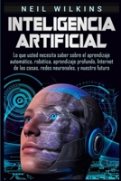 Inteligencia artificial: Lo que usted necesita saber sobre el aprendizaje automático, robótica, aprendizaje profundo, Internet de las cosas, redes neuronales, y nuestro futuro 1950922715 Book Cover