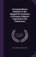 Correspondence Relative to the Alleged Ill-Treatment of German Subjects Captured in the Cameroons 1341493415 Book Cover