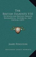 The British Essayists V10: To Which Are Prefixed Prefaces Biographical, Historical, And Critical 1165683261 Book Cover