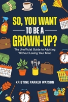 So, You Want to Be a Grown-Up?: The Unofficial Guide to Adulting Without Losing Your Mind 1997730901 Book Cover