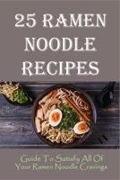 25 Ramen Noodle Recipes: Guide To Satisfy All Of Your Ramen Noodle Cravings: Ramen Noodles Cookbook B0986B869M Book Cover