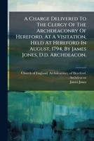 A Charge Delivered to the Clergy of the Archdeaconry of Hereford, at a Visitation, Held at Hereford in August, 1794, by James Jones, D.D. Archdeacon. 1178924750 Book Cover