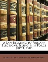 A Law Relating to Primary Elections, Illinois In Force July 1, 1906 0526529237 Book Cover