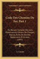 Code Des Chemins De Fer, Part 1: Ou Recueil Complet Des Lois, Ordonnances, Cahiers De Charges, Statuts, Actes De Societe, Reglements Et Arretes (1845) 1168161436 Book Cover