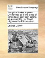 The gift of Pallas. A poem. Occasioned by a fine piece of linnen lately sent from Ireland, as a present to Her Royal Highness the Princess Ann. 1140713868 Book Cover