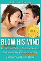 Blow His Mind: Her Illustrated Guide to Sensational Oral Sex, Give him the Best Blow Job of His Life! Master Advanced Fellatio Tonight 1491010576 Book Cover