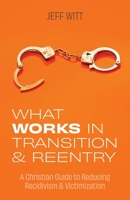 What Works in Transition & Reentry: A Christian Guide to Reducing Recidivism & Victimization 1685561136 Book Cover