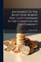 An Address To The Right Hon. Robert Peel, Late Chairman To The Committee On The Currency... 1246532972 Book Cover