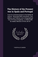 The History of the Present war in Spain and Portugal: From its Commencement to the Battle Of Vittoria : Illustrated With Anecdotes, Civil, Military, ... Which Will be Added, Memoirs Of the Life Of 1377995097 Book Cover