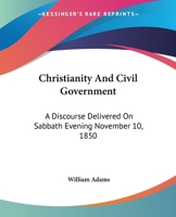 Christianity And Civil Government: A Discourse Delivered On Sabbath Evening November 10, 1850 127125994X Book Cover