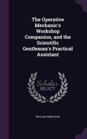 The Operative Mechanic's Workshop Companion, and the Scientific Gentleman's Practical Assistant 1146223757 Book Cover