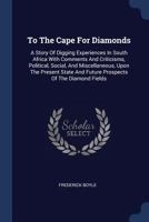 To The Cape For Diamonds: A Story Of Digging Experiences In South Africa With Comments And Criticisms, Political, Social, And Miscellaneous, Upon The ... And Future Prospects Of The Diamond Fields 1019285079 Book Cover