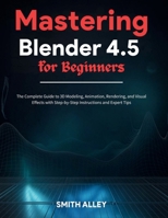 Mastering Blender 4.5 for Beginners: The Complete Guide to 3D Modeling, Animation, Rendering, and Visual Effects with Step-by-Step Instructions and Expert Tips B0FMJXGX6Q Book Cover
