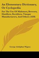 An Elementary Dictionary, Or Cyclopedia: For The Use Of Maltsters, Brewers, Distillers, Rectifiers, Vinegar Manufacturers, And Others 1164568418 Book Cover