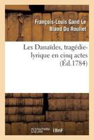 Les Danaïdes, Tragédie-Lyrique En Cinq Actes Représentée Pour La Première Fois: Sur Le Théâtre de l'Académie Royale de Musique, Le Lundi 19 Avril 1784 2012731635 Book Cover